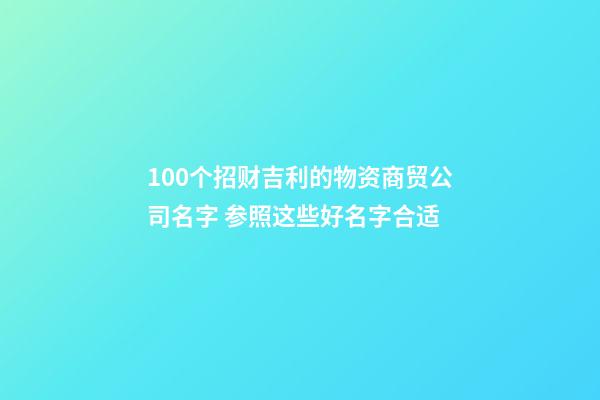 100个招财吉利的物资商贸公司名字 参照这些好名字合适